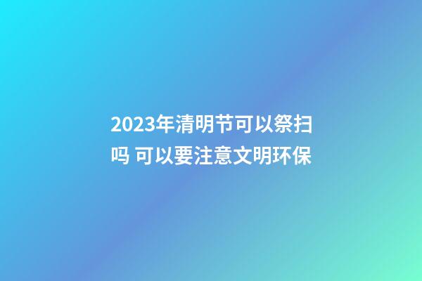 2023年清明节可以祭扫吗 可以要注意文明环保